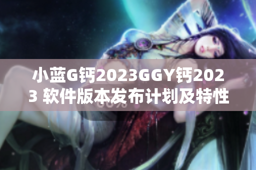 小藍(lán)G鈣2023GGY鈣2023 軟件版本發(fā)布計(jì)劃及特性詳解