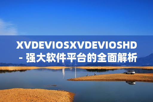 XVDEVIOSXVDEVIOSHD - 強大軟件平臺的全面解析