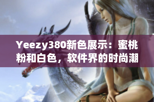 Yeezy380新色展示：蜜桃粉和白色，軟件界的時尚潮流必備款