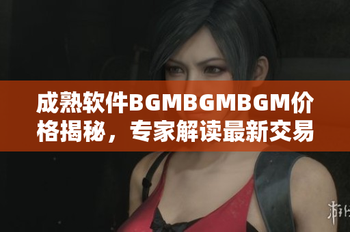 成熟軟件BGMBGMBGM價(jià)格揭秘，專家解讀最新交易價(jià)格