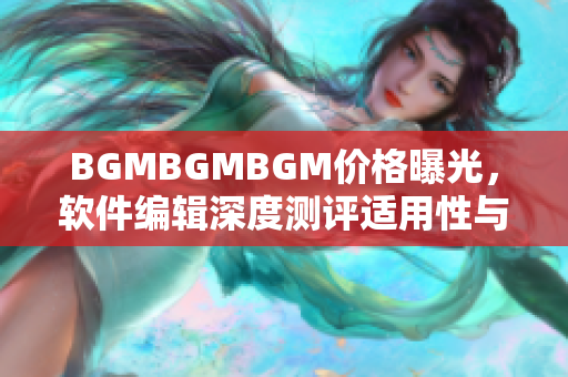 BGMBGMBGM價格曝光，軟件編輯深度測評適用性與性價比