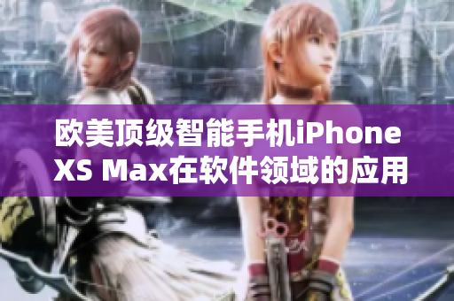 歐美頂級(jí)智能手機(jī)iPhone XS Max在軟件領(lǐng)域的應(yīng)用與特點(diǎn)