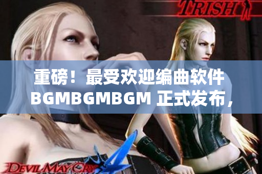 重磅！最受歡迎編曲軟件 BGMBGMBGM 正式發(fā)布，價格公布！