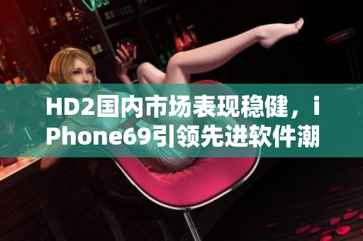 HD2國內市場表現穩(wěn)健，iPhone69引領先進軟件潮流