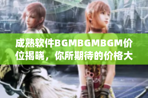 成熟軟件BGMBGMBGM價(jià)位揭曉，你所期待的價(jià)格大揭秘，趕快來(lái)get~