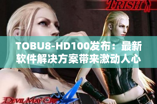 TOBU8-HD100發(fā)布：最新軟件解決方案帶來(lái)激動(dòng)人心的體驗(yàn)