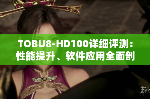 TOBU8-HD100詳細(xì)評測：性能提升、軟件應(yīng)用全面剖析