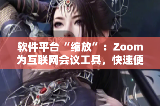 軟件平臺(tái)“縮放”：Zoom為互聯(lián)網(wǎng)會(huì)議工具，快速便捷連接企業(yè)和個(gè)人