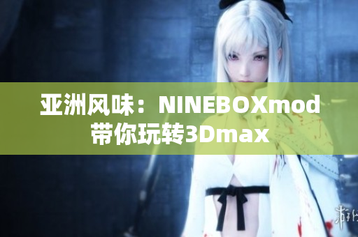 亞洲風(fēng)味：NINEBOXmod帶你玩轉(zhuǎn)3Dmax