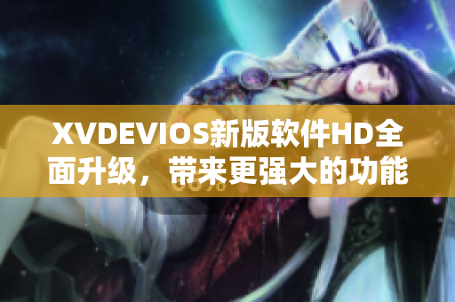 XVDEVIOS新版軟件HD全面升級(jí)，帶來更強(qiáng)大的功能和更流暢的體驗(yàn)