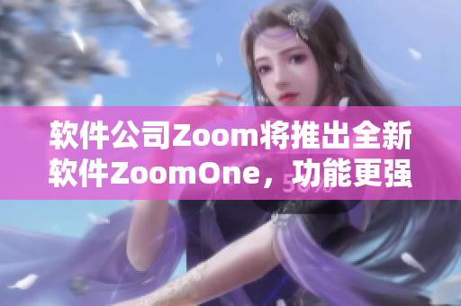 軟件公司Zoom將推出全新軟件ZoomOne，功能更強大