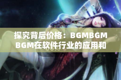 探究背后價(jià)格：BGMBGMBGM在軟件行業(yè)的應(yīng)用和影響力