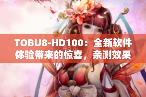 TOBU8-HD100：全新軟件體驗(yàn)帶來的驚喜，親測效果震撼！