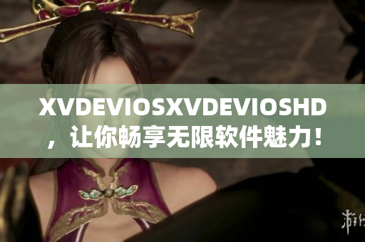 XVDEVIOSXVDEVIOSHD，讓你暢享無限軟件魅力！