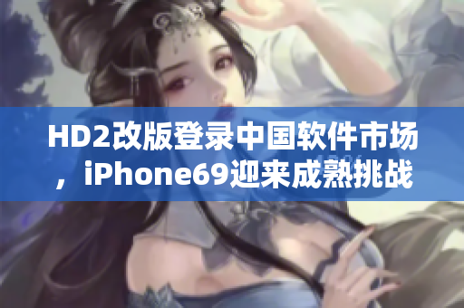 HD2改版登錄中國(guó)軟件市場(chǎng)，iPhone69迎來(lái)成熟挑戰(zhàn)