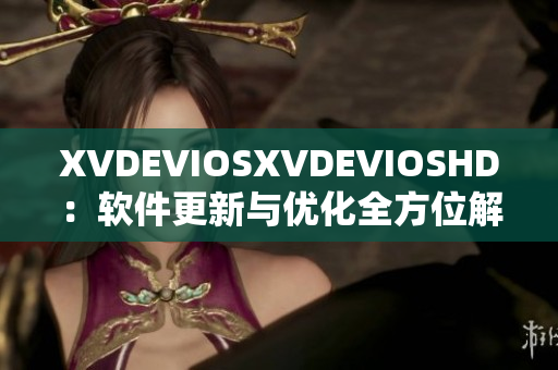 XVDEVIOSXVDEVIOSHD：軟件更新與優(yōu)化全方位解析