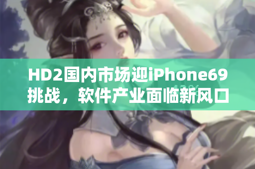 HD2國內(nèi)市場迎iPhone69挑戰(zhàn)，軟件產(chǎn)業(yè)面臨新風(fēng)口