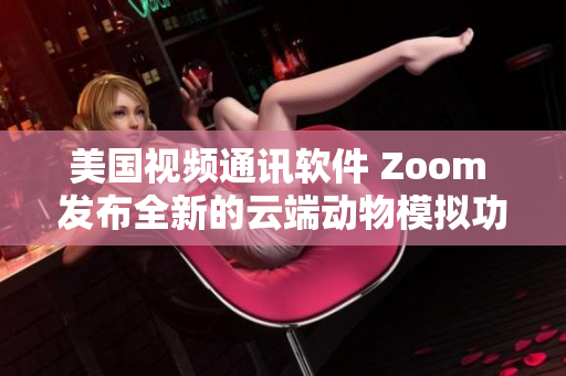 美國視頻通訊軟件 Zoom 發(fā)布全新的云端動物模擬功能