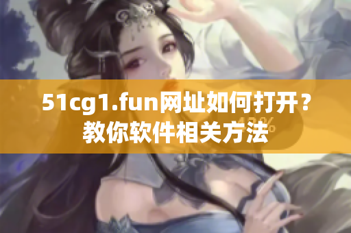 51cg1.fun網(wǎng)址如何打開？教你軟件相關(guān)方法