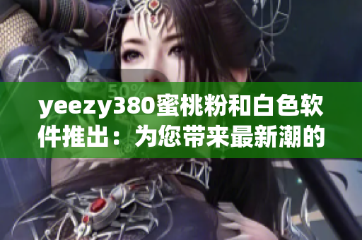 yeezy380蜜桃粉和白色軟件推出：為您帶來(lái)最新潮的設(shè)計(jì)和功能