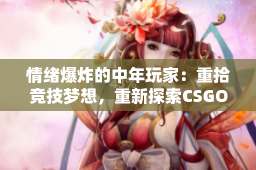 情緒爆炸的中年玩家：重拾競(jìng)技?jí)粝?，重新探索CSGO的世界