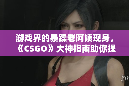 游戲界的暴躁老阿姨現(xiàn)身，《CSGO》大神指南助你提升技術(shù)