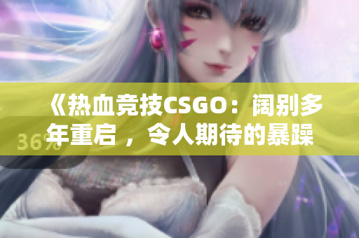 《熱血競技CSGO：闊別多年重啟 ，令人期待的暴躁老阿姨重返戰(zhàn)場》