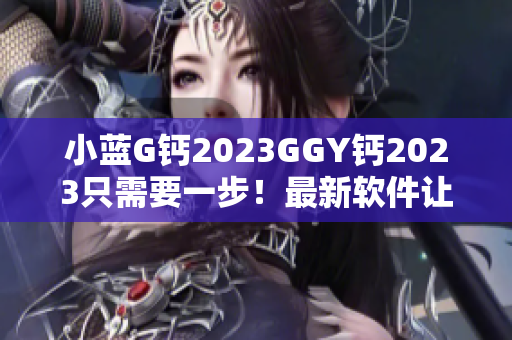 小藍(lán)G鈣2023GGY鈣2023只需要一步！最新軟件讓你體驗(yàn)全新功能