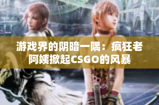 游戲界的陰暗一隅：瘋狂老阿姨掀起CSGO的風(fēng)暴