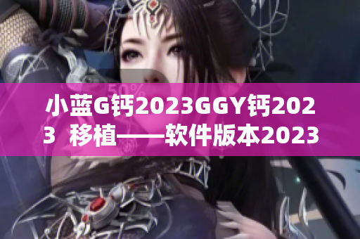 小藍(lán)G鈣2023GGY鈣2023  移植——軟件版本2023更新全解析