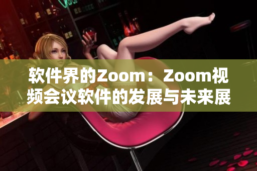 軟件界的Zoom：Zoom視頻會議軟件的發(fā)展與未來展望