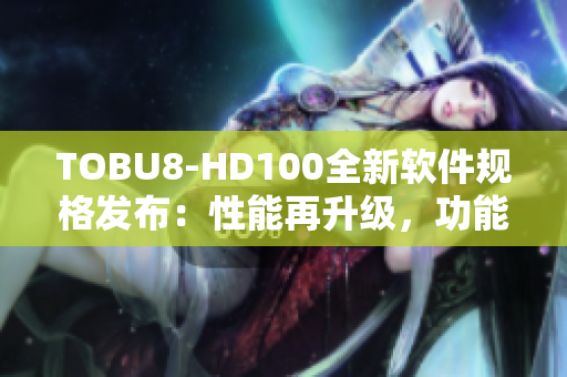 TOBU8-HD100全新軟件規(guī)格發(fā)布：性能再升級，功能更強大