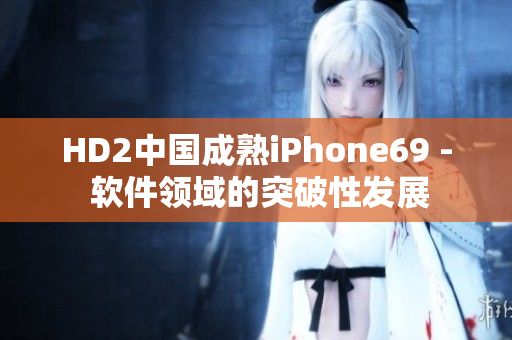 HD2中國(guó)成熟iPhone69 - 軟件領(lǐng)域的突破性發(fā)展