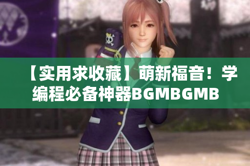 【實用求收藏】萌新福音！學(xué)編程必備神器BGMBGMBGM現(xiàn)價曝光