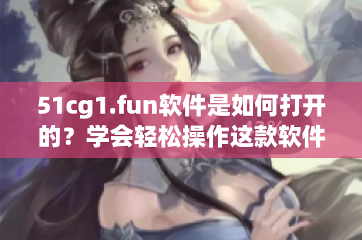 51cg1.fun軟件是如何打開的？學會輕松操作這款軟件