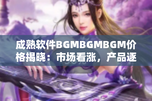 成熟軟件BGMBGMBGM價格揭曉：市場看漲，產(chǎn)品逐漸火爆