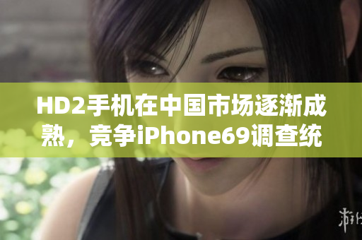 HD2手機在中國市場逐漸成熟，競爭iPhone69調(diào)查統(tǒng)計