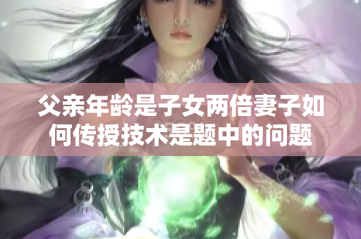 父親年齡是子女兩倍妻子如何傳授技術(shù)是題中的問題