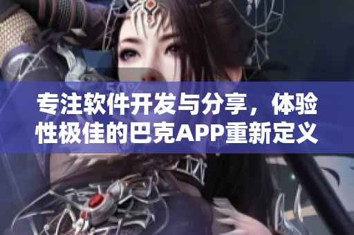 專注軟件開發(fā)與分享，體驗(yàn)性極佳的巴克APP重新定義您的科技生活