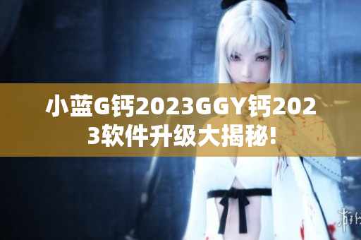 小藍G鈣2023GGY鈣2023軟件升級大揭秘!