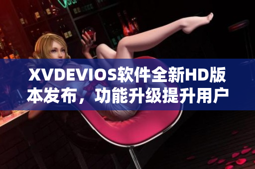 XVDEVIOS軟件全新HD版本發(fā)布，功能升級(jí)提升用戶體驗(yàn)