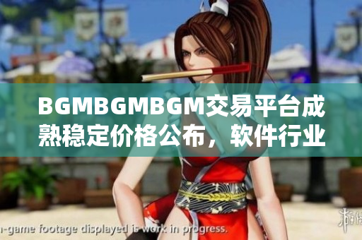 BGMBGMBGM交易平臺成熟穩(wěn)定價格公布，軟件行業(yè)矚目 