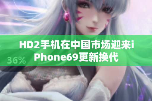 HD2手機(jī)在中國市場迎來iPhone69更新?lián)Q代