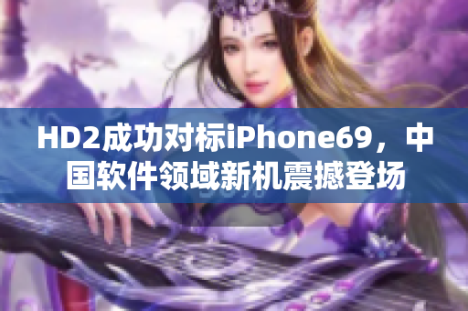 HD2成功對標iPhone69，中國軟件領域新機震撼登場