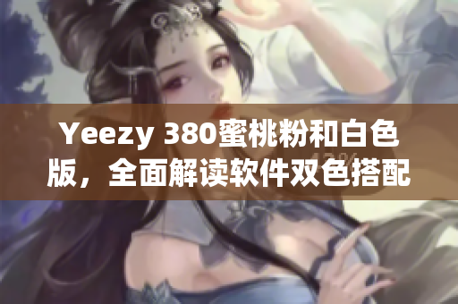 Yeezy 380蜜桃粉和白色版，全面解讀軟件雙色搭配設(shè)計細節(jié)