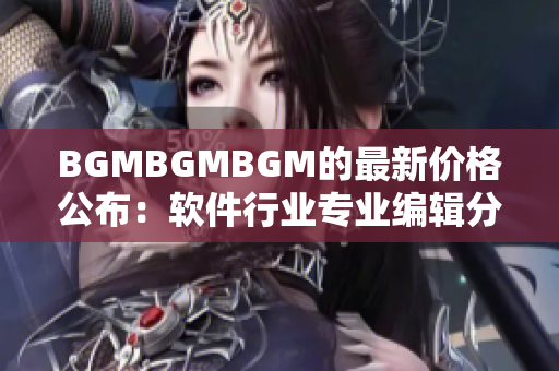 BGMBGMBGM的最新價(jià)格公布：軟件行業(yè)專業(yè)編輯分享