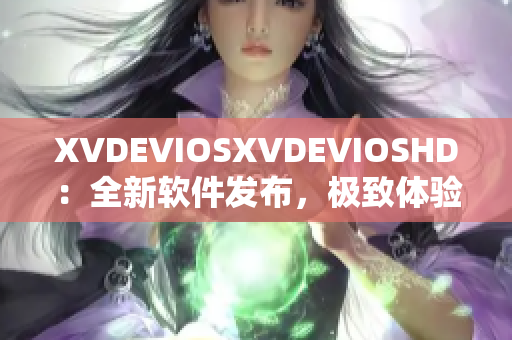 XVDEVIOSXVDEVIOSHD：全新軟件發(fā)布，極致體驗(yàn)震撼登場(chǎng)！