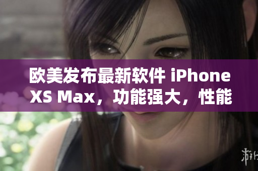 歐美發(fā)布最新軟件 iPhone XS Max，功能強大，性能卓越