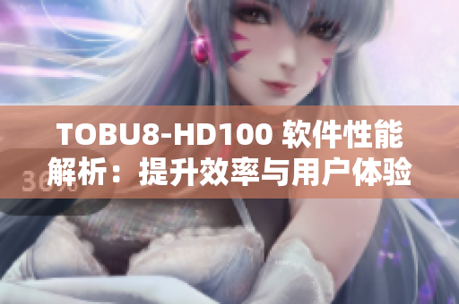 TOBU8-HD100 軟件性能解析：提升效率與用戶體驗