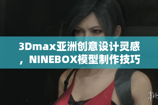 3Dmax亞洲創(chuàng)意設(shè)計靈感，NINEBOX模型制作技巧分享